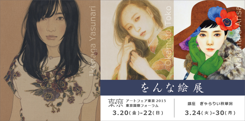 男の描く「をんな」。女の描く「をんな」。

自身の画集やAKBの写真集への作品提供で話題の池永康晟。
日常の美をとらえた作品から現代の肉筆浮世絵師とも称される岡本東子。
端正で華やかな少女像。その絵の「眼力」にファンが急増中の中原亜梨沙。
それぞれの若手作家の描く「をんな絵」を展示いたします。