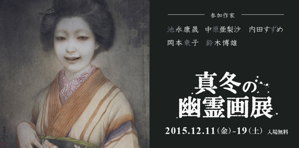 恐怖が生む 「日本の美」。
現代日本画家　池永康晟、岡本東子、中原亜梨沙、鈴木博雄、内田すずめの新境地。身も凍る怪奇の世界を掛け軸や浮世絵など古今の作品群とともにお届けします。