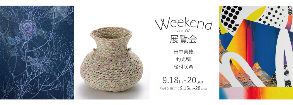 Weekend展覧会は秋華洞が今注目する作家をギャラリーとオンラインの両方で紹介する企画です。銀座ぎゃらりい秋華洞での3日間の展示に加え、オンライン上では2週間に渡り作品を紹介します。

第２回目は糸をモチーフに繊細で静謐な世界を創り出す田中美穂(たなか・みほ)。粘土を紐状に縒り合わせ原始的なやきものの技法をアレンジし、普遍性を見つめる釣光穂(つり・みつほ)。そして絵画を構成する要素のバランスを少し崩し、整合性の取れない空間を作ることで新しい景色や感覚を見せる松村咲希(まつむら・さき)の３名です。