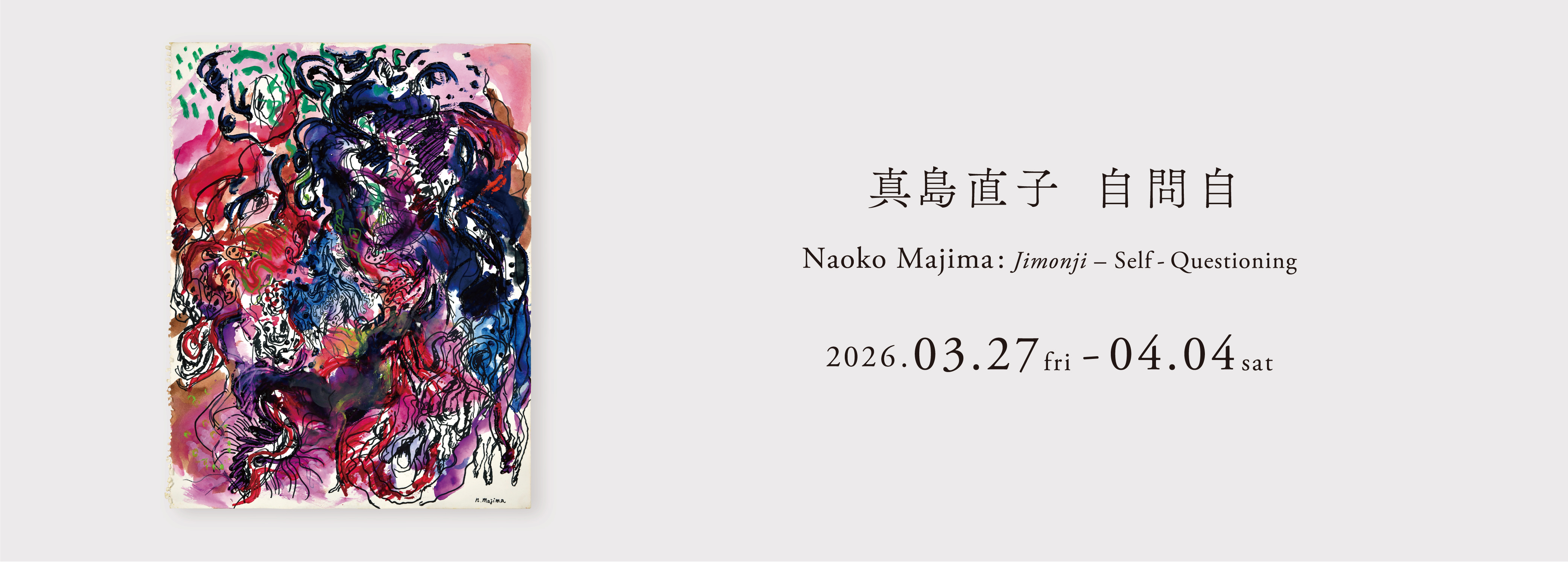 このたびぎゃらりい秋華洞では2026年3月27日（金）から4月4日（土）まで「真島直子《自問自》」を開催いたします。

Shukado Gallery is pleased to present “Naoko Majima: Jimonji – Self-Questioning”, on view Friday, March 27 - Saturday, April 4, 2026.

伊勢湾台風で目の当たりにした「死」を原体験に、生命や性、魑魅魍魎の世界を描き続けてきた真島直子（1944年生）。幻視をテーマとした「顕神の夢」展でも注目を集めました。本展「自問自」では、1994–95年に制作された未発表の紙本ペン水彩作品を中心に、〈私〉とは何かを問い続ける、答えのない思索の軌跡を辿ります。

Born in 1944, Naoko Majima has continued to depict worlds of life, sexuality, and chimerical spirits, drawing from her formative encounter with “death” during the Isewan Typhoon. She also garnered significant attention in the exhibition Kenshin no Yume (Dreams of Apparition), which explored themes of visionary experience.
This exhibition, Self-Questioning (Jimonji), centers on previously unpublished pen and watercolor works on paper created between 1994 and 1995, tracing an open-ended trajectory of contemplation that persistently asks: What is the “self”?

■ 関連展示
ヒノギャラリーにて「真島直子《チミモウリョウ乞》」が
3月23日（月）から4月11日（土）まで開催されます。
※リンクは下記


Image:
Naoko Majima, “Jimonji 2026-9”, 1994–1995, Watercolor and pen on paper, 40.5 × 32 cm ©︎ Naoko Majima.